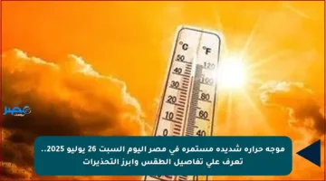 موجة حرارة شديدة مستمرة في مصر اليوم السبت 26 يوليو 2025.. تعرف على تفاصيل الطقس وأبرز التحذيرات